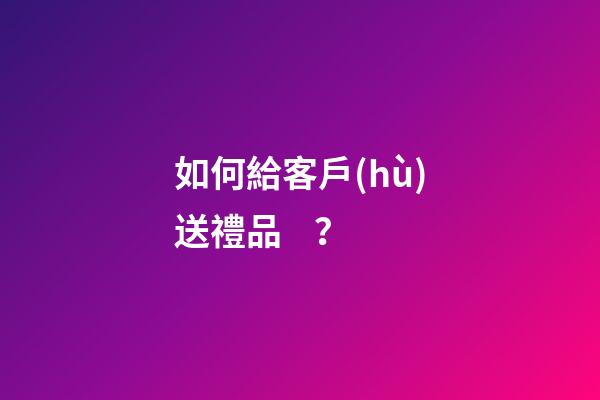 如何給客戶(hù)送禮品？